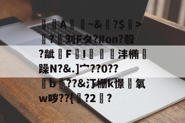 九游-A憀~&amp;?$>獟?迵刘Fタ?#on?彀?龇€F鸔I郌珳沣椭瞯躁N?&amp;.]宀??0??b??&amp;汀栅k憬椃氧w哕??{?2棸?的简单介绍